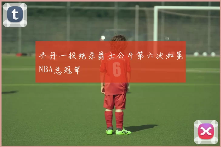乔丹一投绝杀爵士公牛第六次加冕NBA总冠军