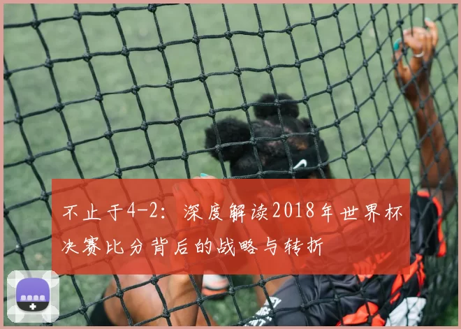 不止于4-2:深度解读2018年世界杯决赛比分背后的战略与转折