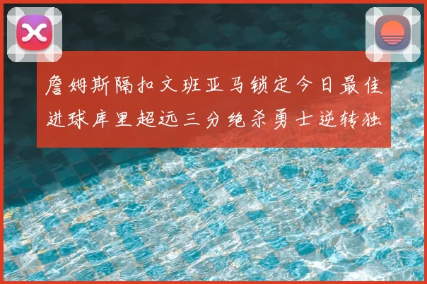 詹姆斯隔扣文班亚马锁定今日最佳进球库里超远三分绝杀勇士逆转独行侠