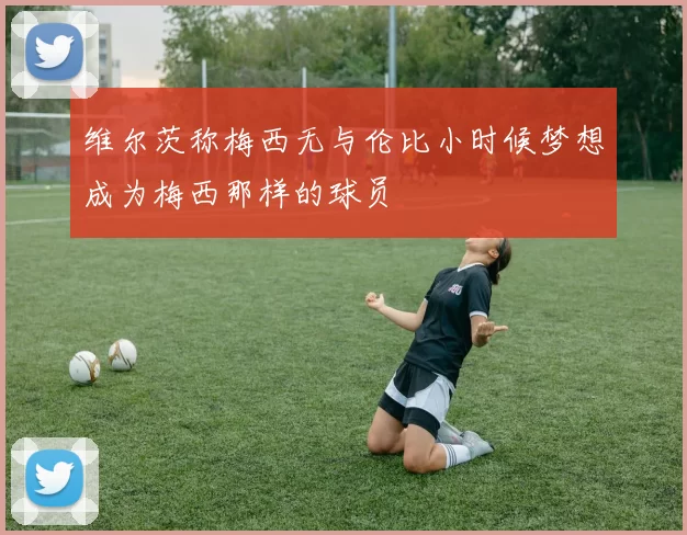 维尔茨称梅西无与伦比小时候梦想成为梅西那样的球员
