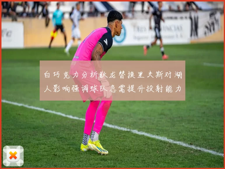 白巧克力分析狄龙替换里夫斯对湖人影响强调球队急需提升投射能力