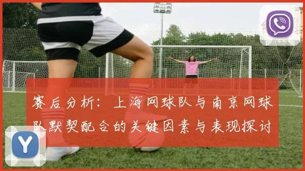赛后分析：上海网球队与南京网球队默契配合的关键因素与表现探讨