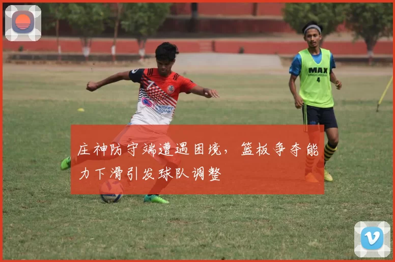 庄神防守端遭遇困境,篮板争夺能力下滑引发球队调整