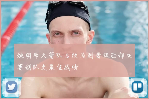 姚明率火箭队击败马刺晋级西部决赛创队史最佳战绩