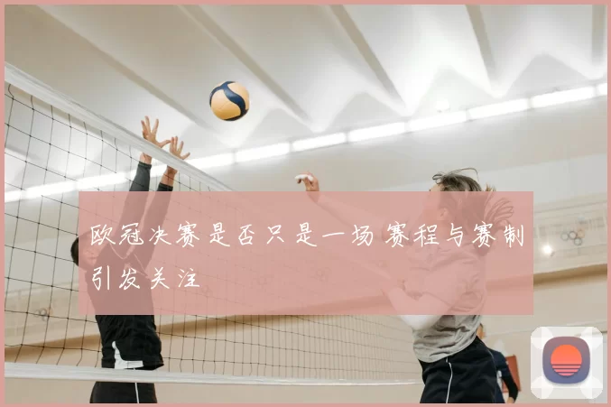 欧冠决赛是否只是一场 赛程与赛制引发关注