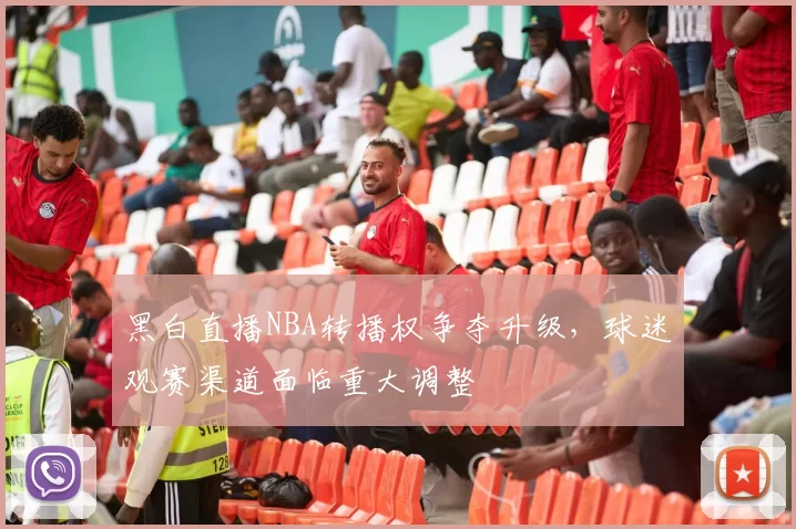 黑白直播NBA转播权争夺升级，球迷观赛渠道面临重大调整