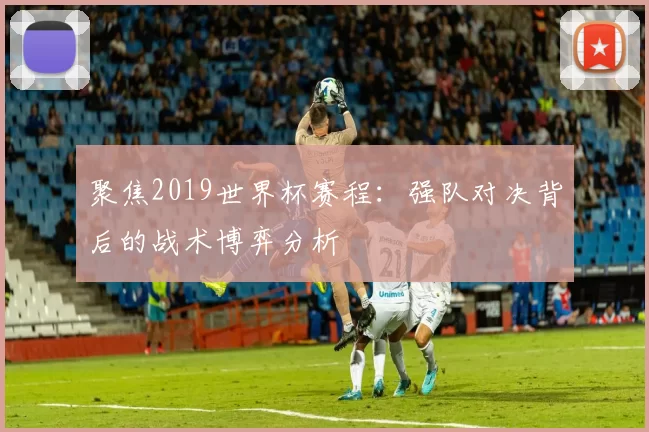 聚焦2019世界杯赛程：强队对决背后的战术博弈分析