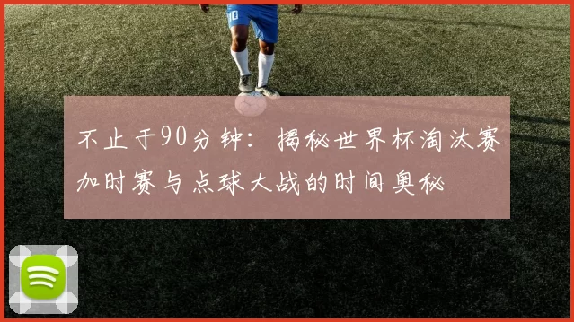 不止于90分钟:揭秘世界杯淘汰赛加时赛与点球大战的时间奥秘