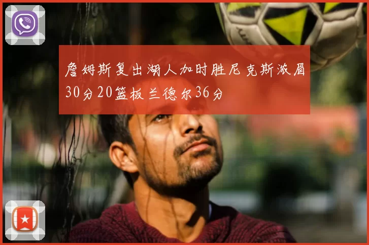 詹姆斯复出湖人加时胜尼克斯浓眉30分20篮板兰德尔36分