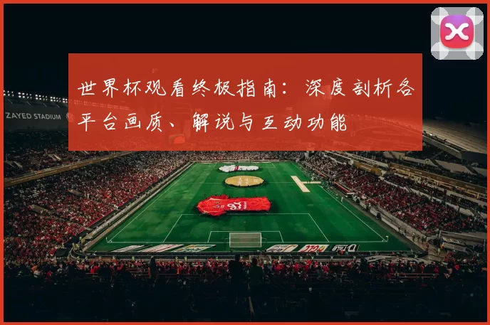 世界杯观看终极指南：深度剖析各平台画质、解说与互动功能