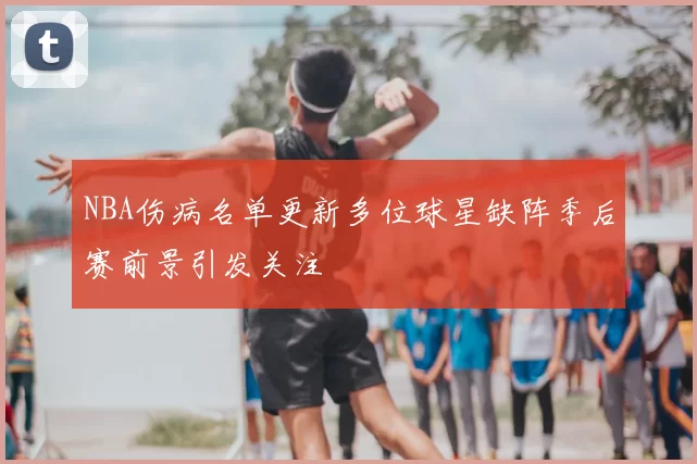 NBA伤病名单更新多位球星缺阵季后赛前景引发关注