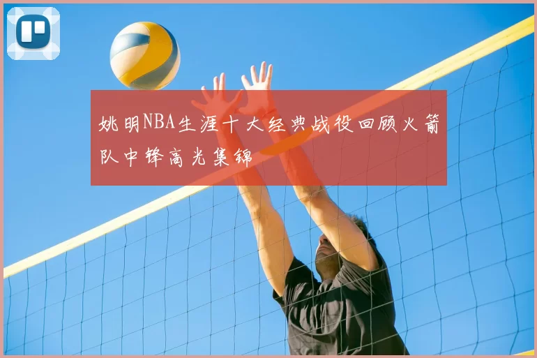 姚明NBA生涯十大经典战役回顾火箭队中锋高光集锦
