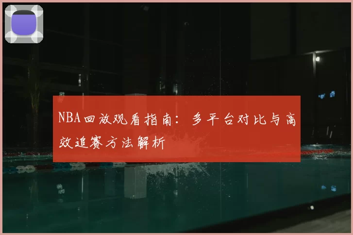 NBA回放观看指南:多平台对比与高效追赛方法解析