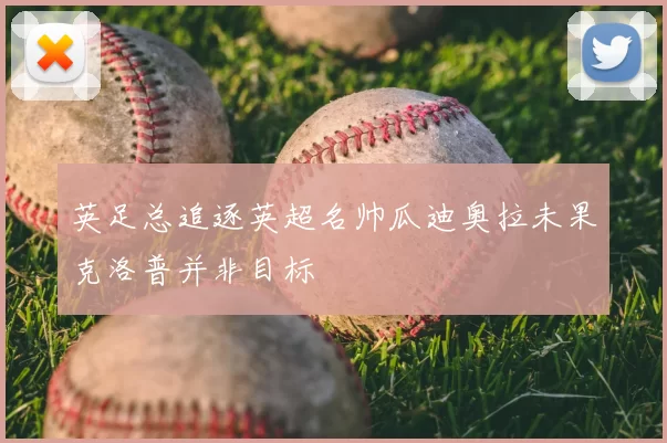 英足总追逐英超名帅瓜迪奥拉未果克洛普并非目标