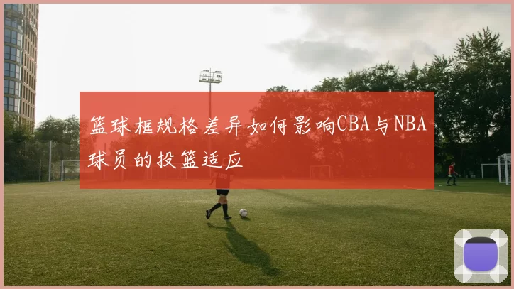 篮球框规格差异如何影响CBA与NBA球员的投篮适应