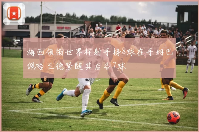 梅西领衔世界杯射手榜8球在手姆巴佩哈兰德紧随其后各7球