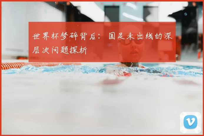 世界杯梦碎背后：国足未出线的深层次问题探析