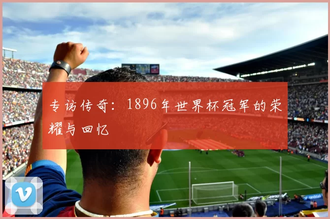 专访传奇：1896年世界杯冠军的荣耀与回忆