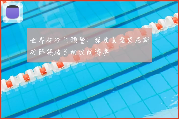 世界杯冷门预警：深度复盘突尼斯对阵英格兰的攻防博弈