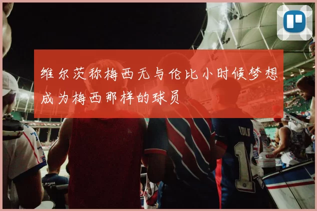 维尔茨称梅西无与伦比小时候梦想成为梅西那样的球员