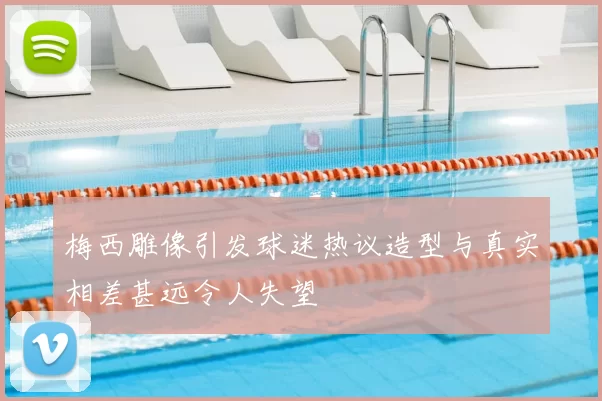 梅西雕像引发球迷热议造型与真实相差甚远令人失望