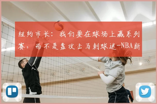 纽约市长：我们要在球场上赢系列赛，而不是靠攻击马刺球迷-NBA新闻