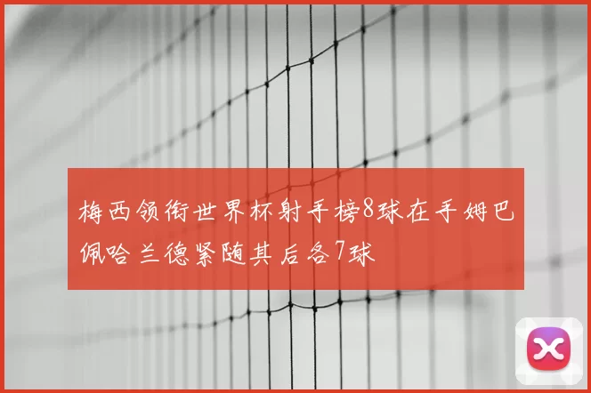 梅西领衔世界杯射手榜8球在手姆巴佩哈兰德紧随其后各7球