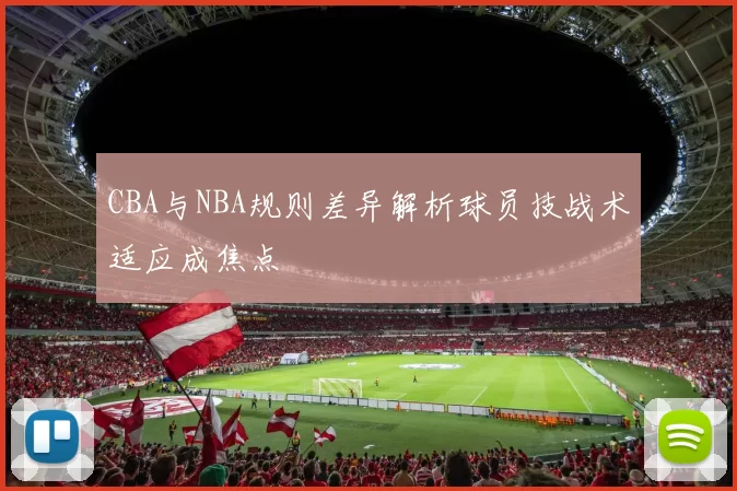 CBA与NBA规则差异解析球员技战术适应成焦点