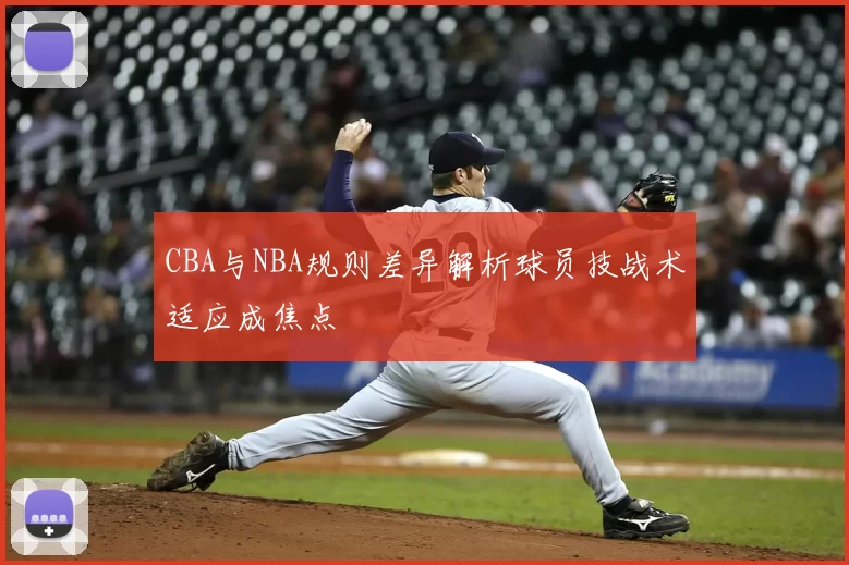 CBA与NBA规则差异解析球员技战术适应成焦点