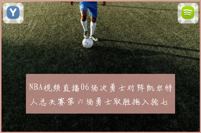 NBA视频直播06场次勇士对阵凯尔特人总决赛第六场勇士取胜拖入抢七大战