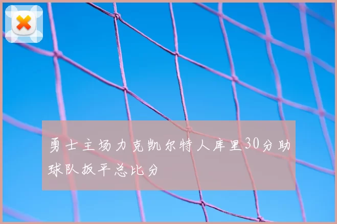 勇士主场力克凯尔特人库里30分助球队扳平总比分