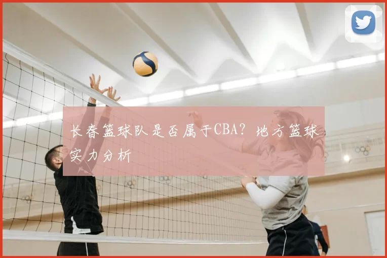长春篮球队是否属于CBA？地方篮球实力分析