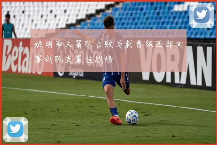 姚明率火箭队击败马刺晋级西部决赛创队史最佳战绩