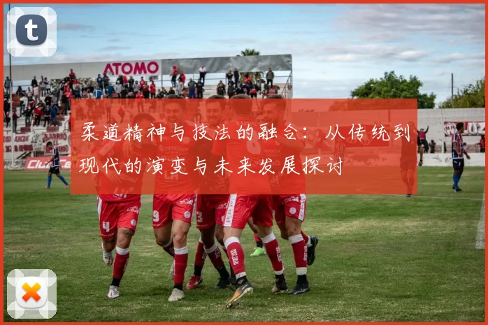 柔道精神与技法的融合:从传统到现代的演变与未来发展探讨
