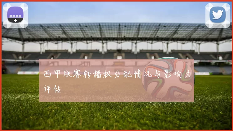 西甲联赛转播权分配情况与影响力评估