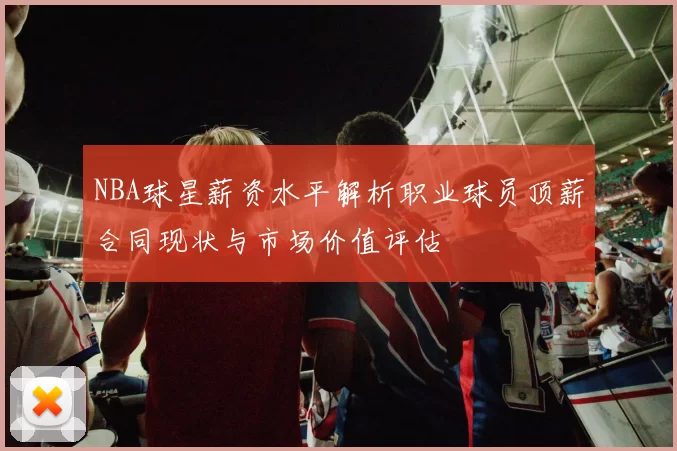 NBA球星薪资水平解析职业球员顶薪合同现状与市场价值评估