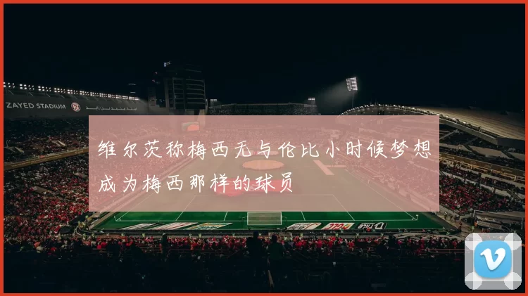 维尔茨称梅西无与伦比小时候梦想成为梅西那样的球员