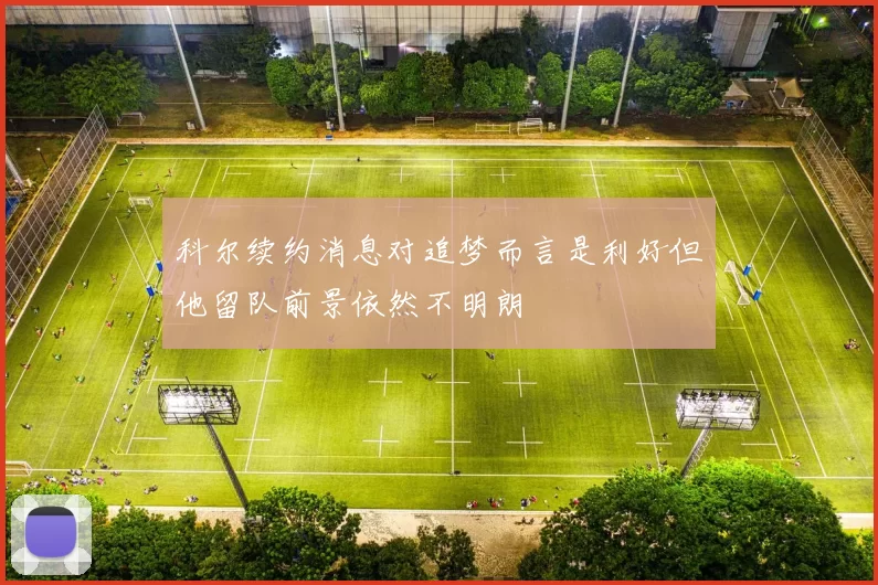 科尔续约消息对追梦而言是利好但他留队前景依然不明朗