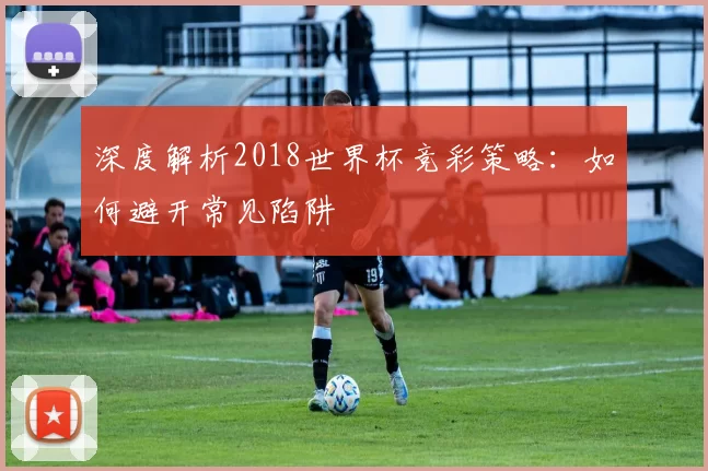 深度解析2018世界杯竞彩策略：如何避开常见陷阱