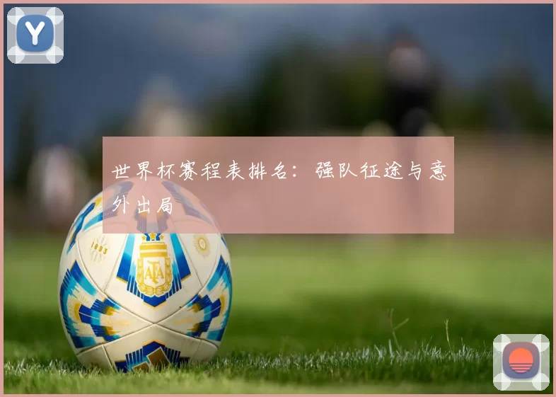 世界杯赛程表排名：强队征途与意外出局