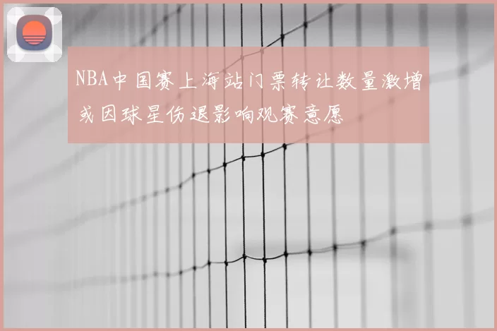 NBA中国赛上海站门票转让数量激增或因球星伤退影响观赛意愿