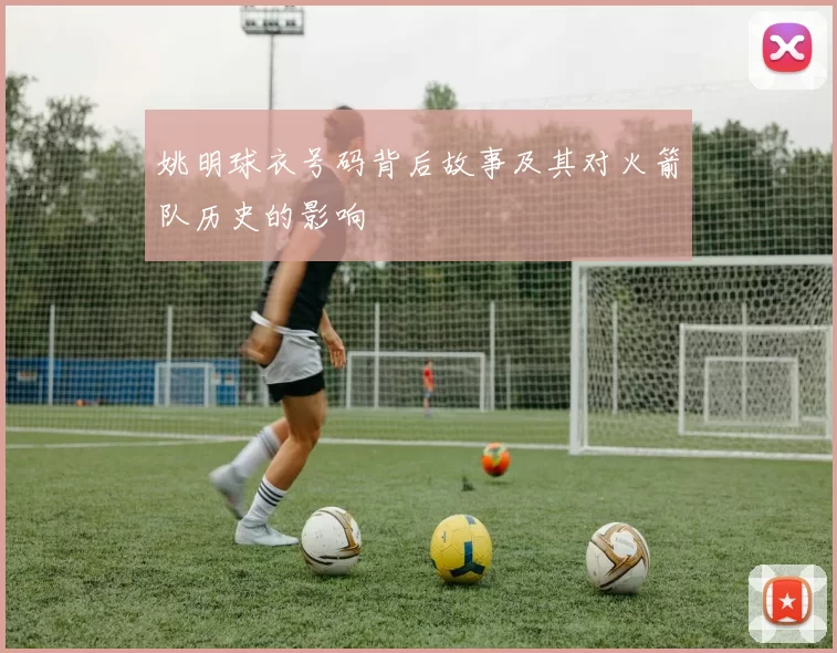 姚明球衣号码背后故事及其对火箭队历史的影响
