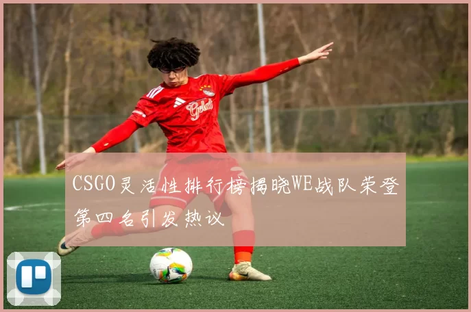 CSGO灵活性排行榜揭晓WE战队荣登第四名引发热议
