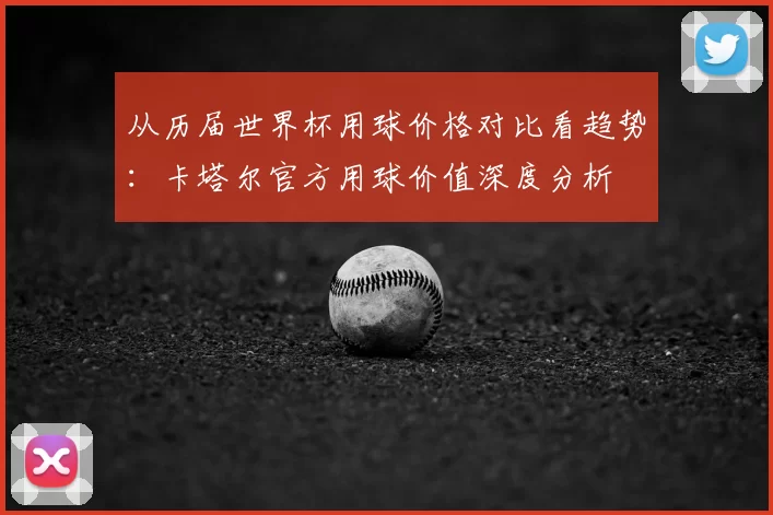 从历届世界杯用球价格对比看趋势：卡塔尔官方用球价值深度分析