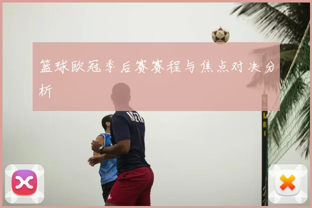 篮球欧冠季后赛赛程与焦点对决分析