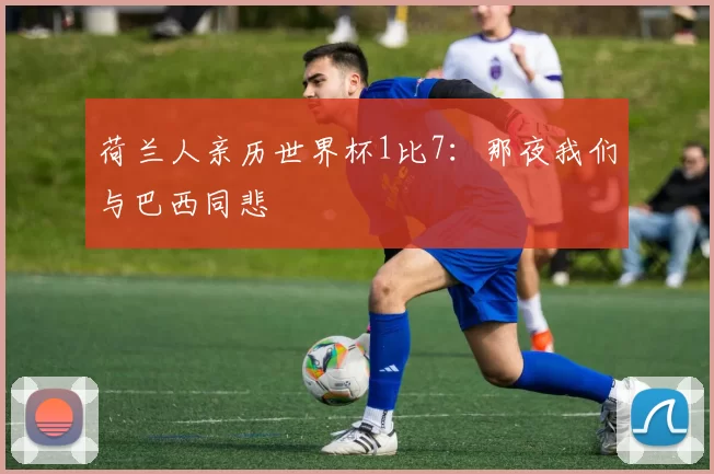 荷兰人亲历世界杯1比7:那夜我们与巴西同悲