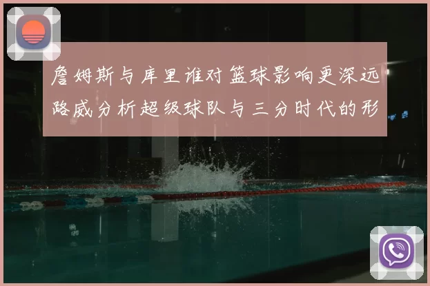詹姆斯与库里谁对篮球影响更深远路威分析超级球队与三分时代的形成