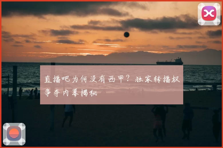直播吧为何没有西甲?独家转播权争夺内幕揭秘