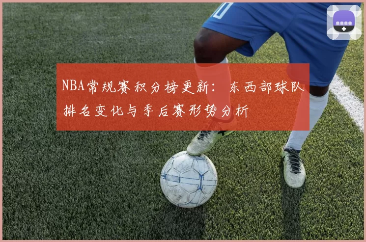 NBA常规赛积分榜更新:东西部球队排名变化与季后赛形势分析