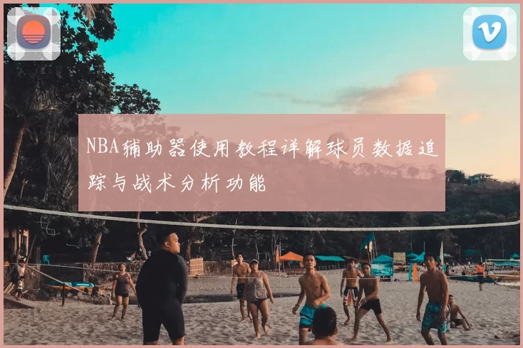 NBA辅助器使用教程详解球员数据追踪与战术分析功能